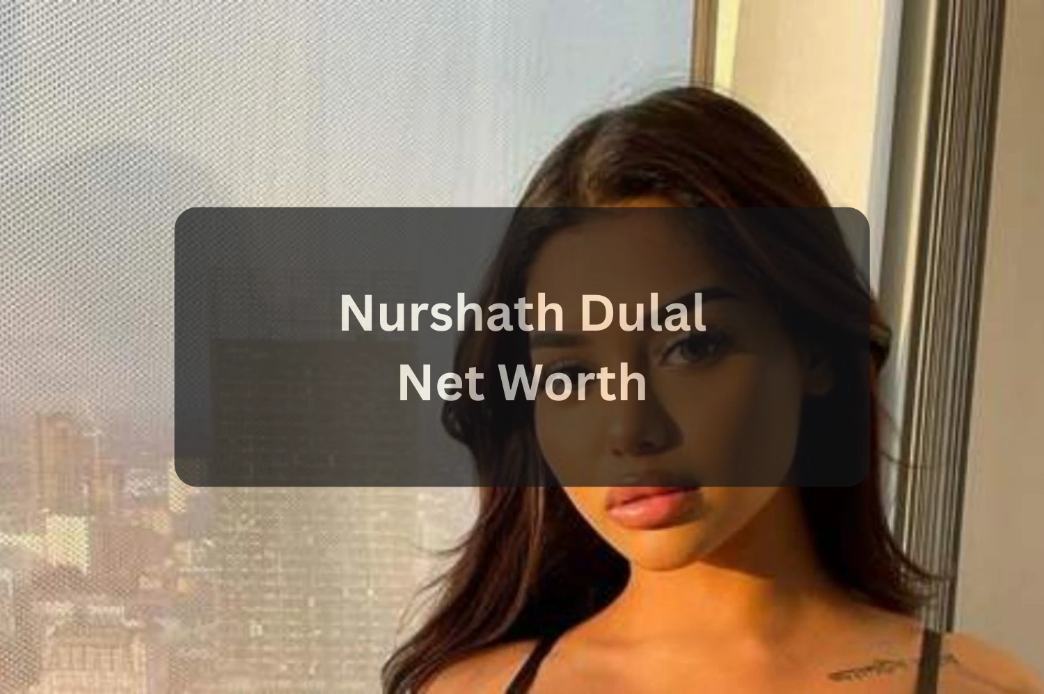 Nurshath Dulal Net Worth, Age, Height, Boyfriend, Biography & Family